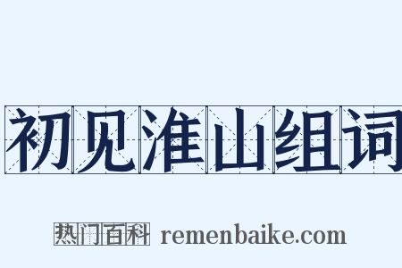 初见淮山组词是什么意思的图片